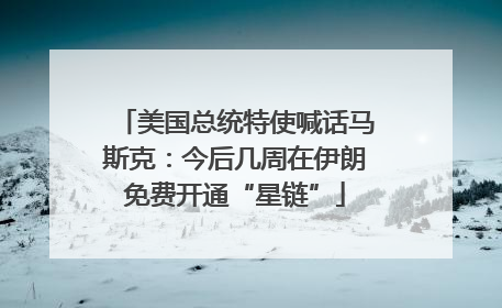 美国总统特使喊话马斯克：今后几周在伊朗免费开通“星链”