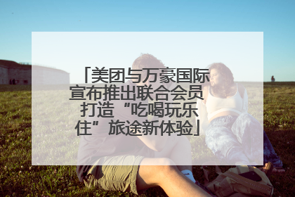 美团与万豪国际宣布推出联合会员 打造“吃喝玩乐住”旅途新体验