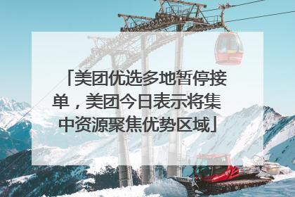 美团优选多地暂停接单，美团今日表示将集中资源聚焦优势区域
