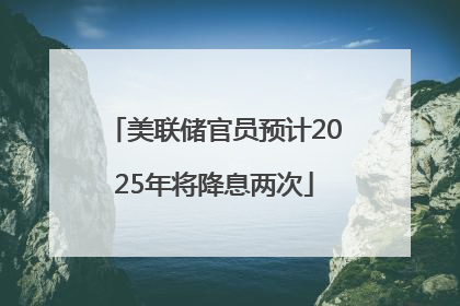 美联储官员预计2025年将降息两次