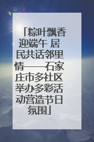 粽叶飘香迎端午 居民共话邻里情——石家庄市多社区举办多彩活动营造节日氛围