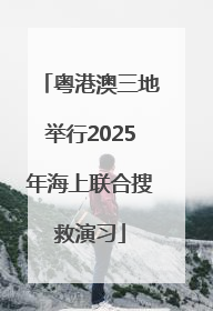 粤港澳三地举行2025年海上联合搜救演习