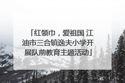 红领巾，爱祖国 江油市三合镇逸夫小学开展队前教育主题活动