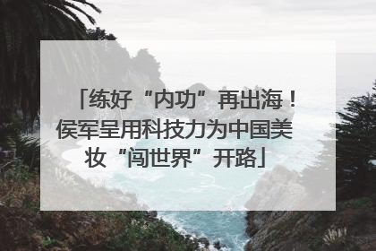 练好“内功”再出海！侯军呈用科技力为中国美妆“闯世界”开路