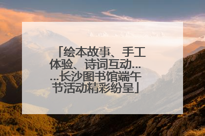 绘本故事、手工体验、诗词互动……长沙图书馆端午节活动精彩纷呈