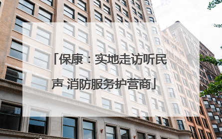保康：实地走访听民声 消防服务护营商