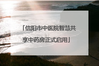 信阳市中医院智慧共享中药房正式启用