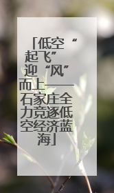 低空“起飞” 迎“风”而上——石家庄全力竞逐低空经济蓝海