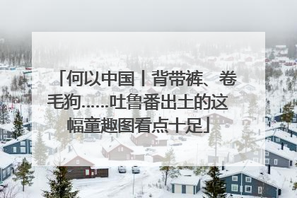 何以中国丨背带裤、卷毛狗……吐鲁番出土的这幅童趣图看点十足