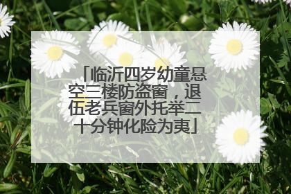临沂四岁幼童悬空三楼防盗窗，退伍老兵窗外托举二十分钟化险为夷