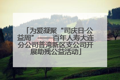 为爱凝聚“司庆日·公益周”——百年人寿大连分公司普湾新区支公司开展助残公益活动