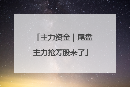 主力资金｜尾盘主力抢筹股来了