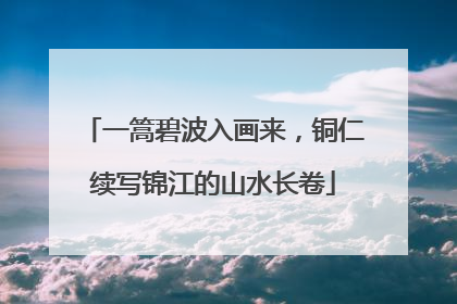 一篙碧波入画来，铜仁续写锦江的山水长卷