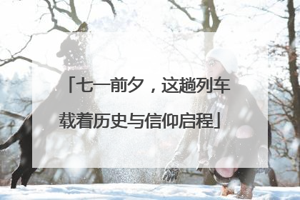 七一前夕，这趟列车载着历史与信仰启程