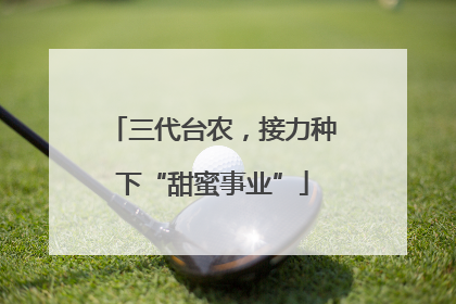 三代台农，接力种下“甜蜜事业”
