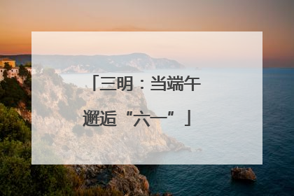 三明：当端午邂逅“六一”