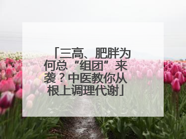 三高、肥胖为何总“组团”来袭？中医教你从根上调理代谢