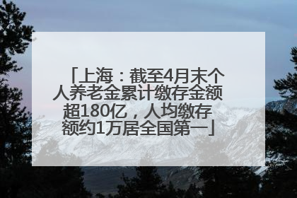 上海：截至4月末个人养老金累计缴存金额超180亿，人均缴存额约1万居全国第一