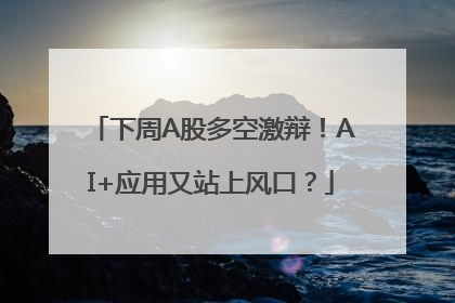 下周A股多空激辩！AI+应用又站上风口？