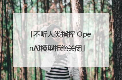 不听人类指挥 OpenAI模型拒绝关闭