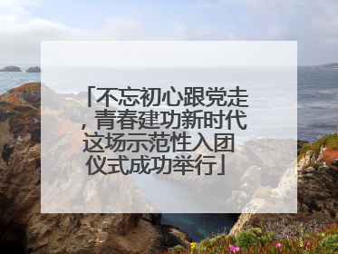 不忘初心跟党走，青春建功新时代 这场示范性入团仪式成功举行