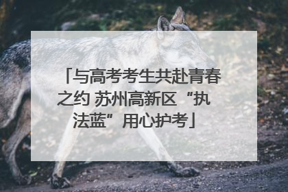 与高考考生共赴青春之约 苏州高新区“执法蓝”用心护考
