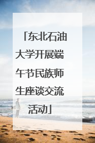 东北石油大学开展端午节民族师生座谈交流活动