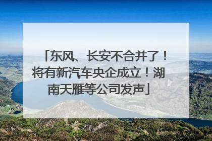 东风、长安不合并了！将有新汽车央企成立！湖南天雁等公司发声