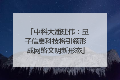 中科大潘建伟：量子信息科技将引领形成网络文明新形态