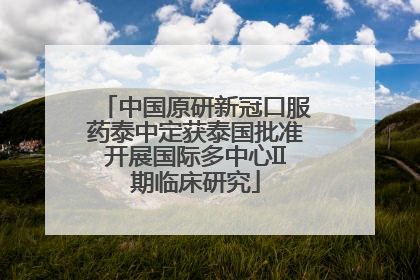 中国原研新冠口服药泰中定获泰国批准开展国际多中心II期临床研究