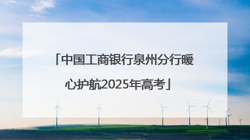 中国工商银行泉州分行暖心护航2025年高考