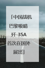 中国战机巴黎吸睛 歼-35A首次在国外展出
