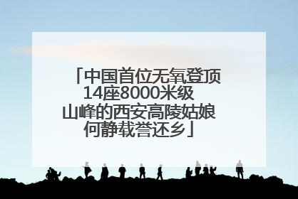 中国首位无氧登顶14座8000米级山峰的西安高陵姑娘何静载誉还乡