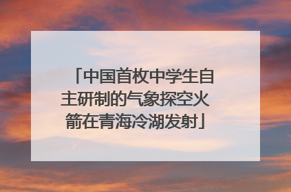 中国首枚中学生自主研制的气象探空火箭在青海冷湖发射