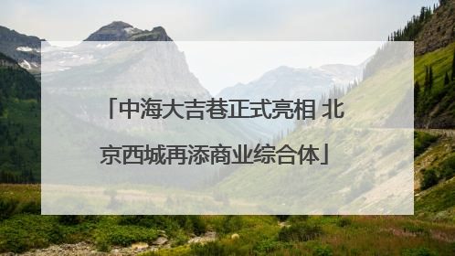 中海大吉巷正式亮相 北京西城再添商业综合体