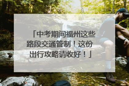 中考期间福州这些路段交通管制！这份出行攻略请收好！