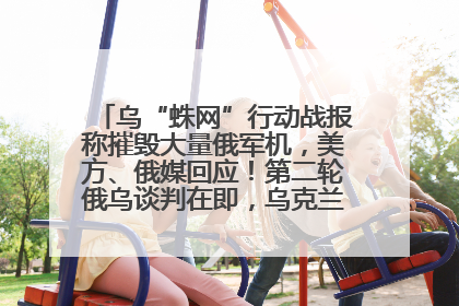 乌“蛛网”行动战报称摧毁大量俄军机，美方、俄媒回应！第二轮俄乌谈判在即，乌克兰提出三大诉求