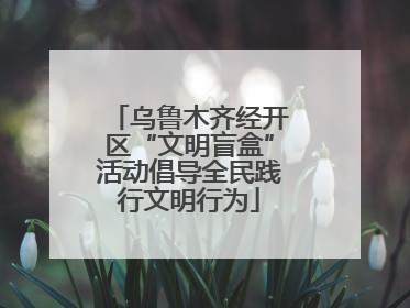 乌鲁木齐经开区“文明盲盒”活动倡导全民践行文明行为