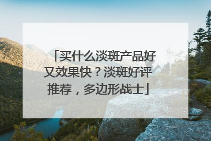 买什么淡斑产品好又效果快？淡斑好评推荐，多边形战士