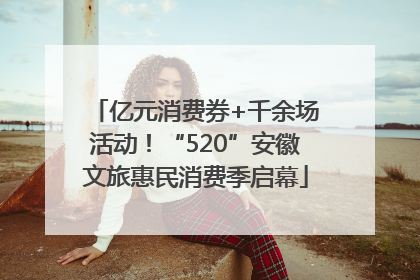 亿元消费券+千余场活动！“520”安徽文旅惠民消费季启幕