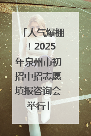 人气爆棚！2025年泉州市初招中招志愿填报咨询会举行