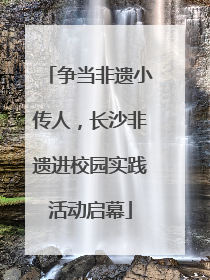 争当非遗小传人，长沙非遗进校园实践活动启幕