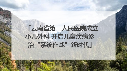 云南省第一人民医院成立小儿外科 开启儿童疾病诊治“系统作战”新时代