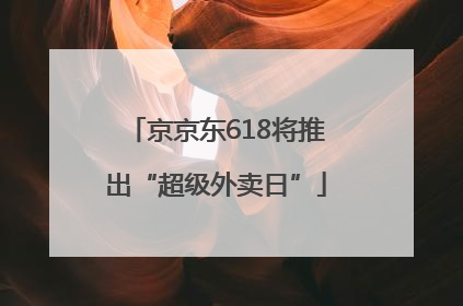 京京东618将推出“超级外卖日”