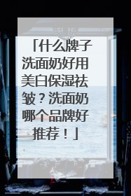 什么牌子洗面奶好用美白保湿祛皱？洗面奶哪个品牌好推荐！