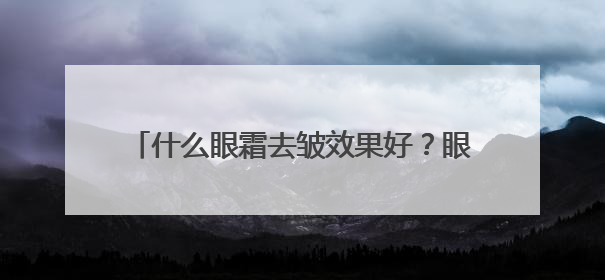 什么眼霜去皱效果好？眼霜推荐，眼纹党说实话