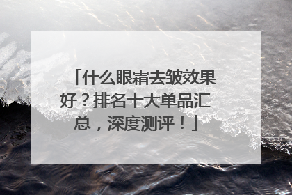 什么眼霜去皱效果好？排名十大单品汇总，深度测评！