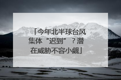 今年北半球台风集体“迟到”？潜在威胁不容小觑