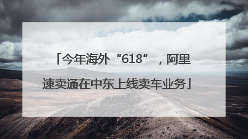 今年海外“618”，阿里速卖通在中东上线卖车业务