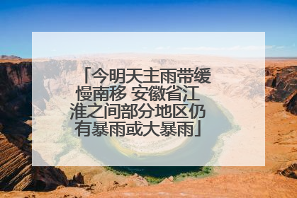 今明天主雨带缓慢南移 安徽省江淮之间部分地区仍有暴雨或大暴雨